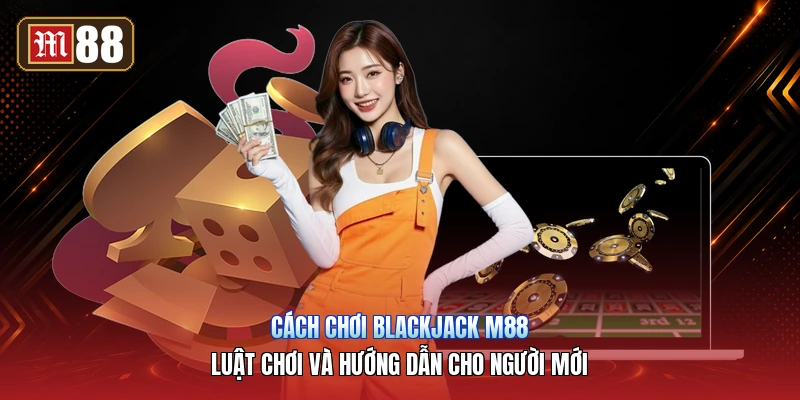 Cách Chơi Blackjack M88 – Luật Chơi Và Hướng Dẫn Cho Người Mới