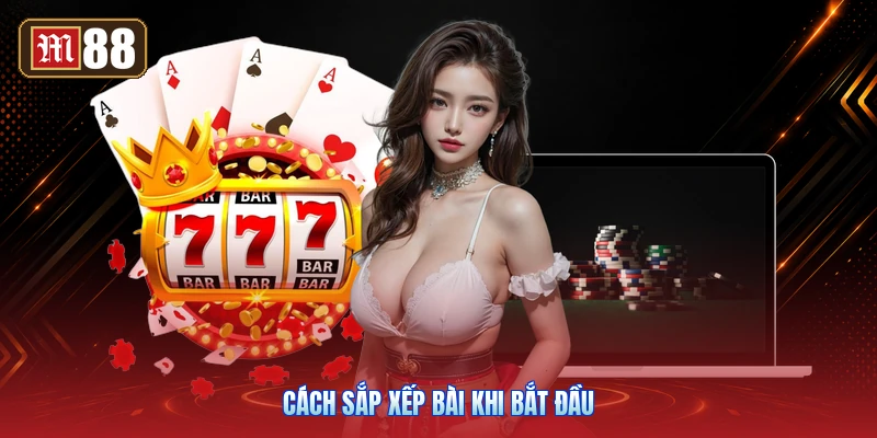 Cách Sắp Xếp Bài Khi Bắt Đầu