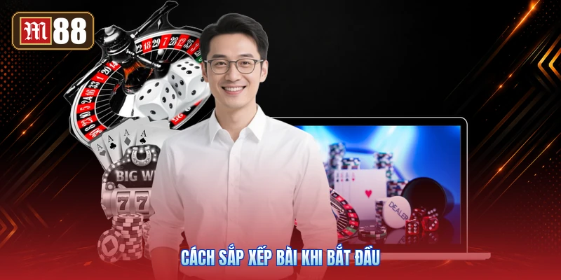 Cách Sắp Xếp Bài Khi Bắt Đầu