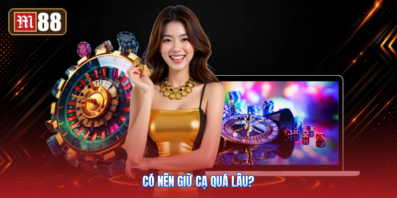 Có Nên Giữ Cạ Quá Lâu?
