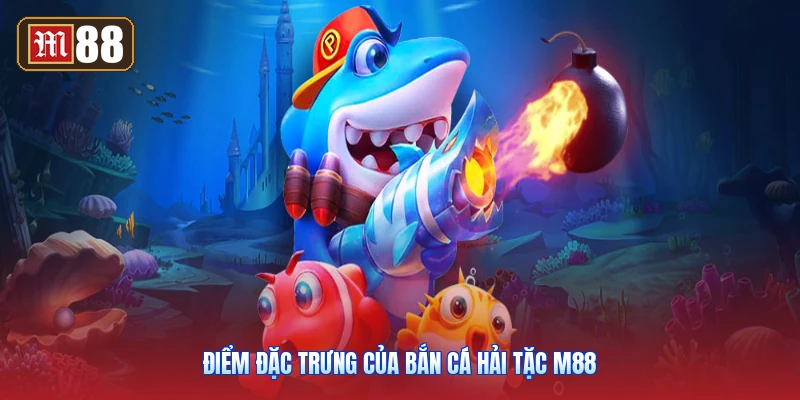 Điểm Đặc Trưng Của Bắn Cá Hải Tặc M88