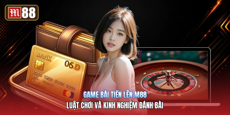 Game Bài Tiến Lên M88 – Luật Chơi Và Kinh Nghiệm Đánh Bài